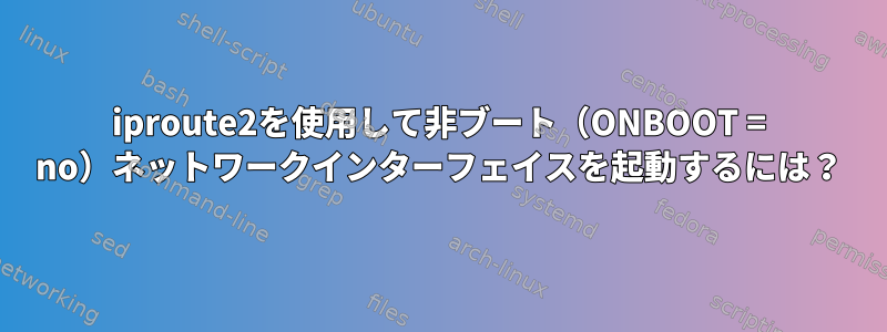 iproute2を使用して非ブート（ONBOOT = no）ネットワークインターフェイスを起動するには？