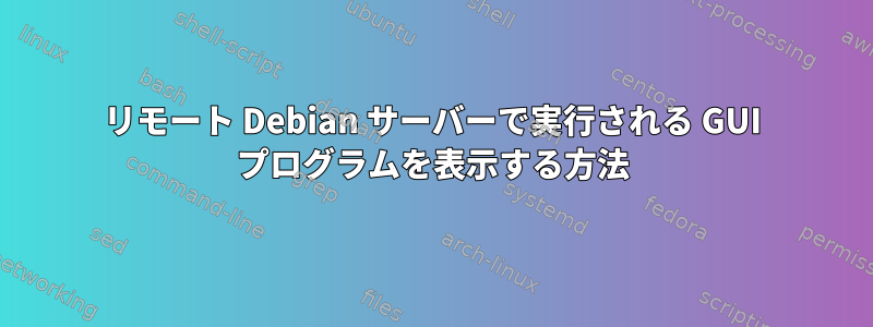 リモート Debian サーバーで実行される GUI プログラムを表示する方法