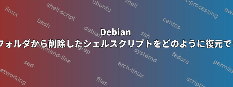 Debian 7の特定のフォルダから削除したシェルスクリプトをどのように復元できますか？