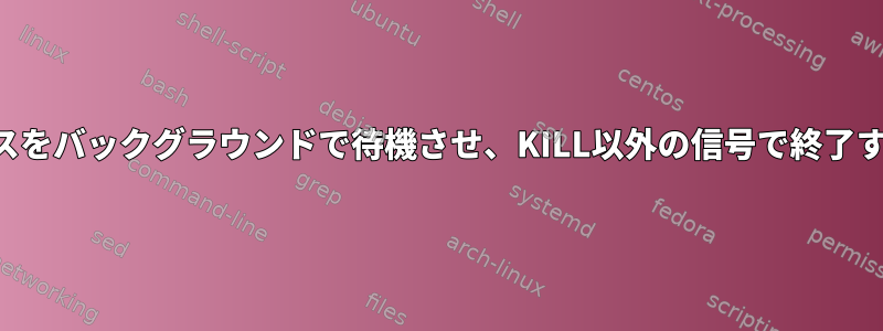 プロセスをバックグラウンドで待機させ、KILL以外の信号で終了する方法