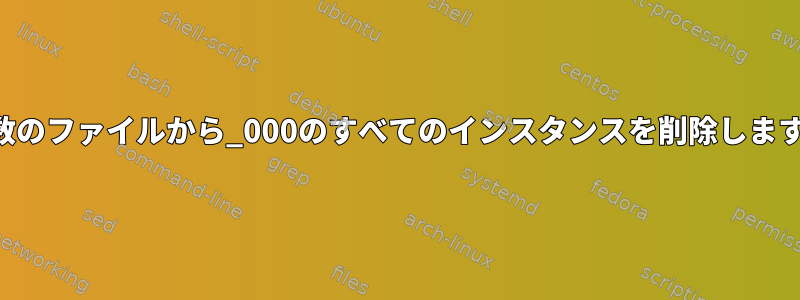 複数のファイルから_000のすべてのインスタンスを削除します。