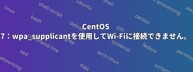 CentOS 7：wpa_supplicantを使用してWi-Fiに接続できません。