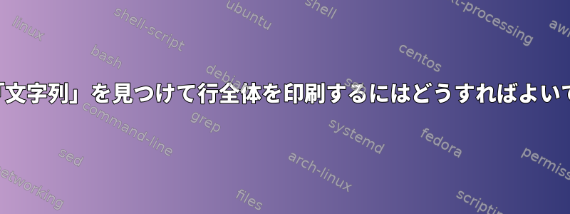 特定の「文字列」を見つけて行全体を印刷するにはどうすればよいですか？