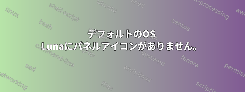 デフォルトのOS Lunaにパネルアイコンがありません。