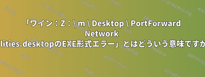 「ワイン：Z：\ m \ Desktop \ PortForward Network Utilities.desktopのEXE形式エラー」とはどういう意味ですか？