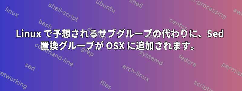 Linux で予想されるサブグループの代わりに、Sed 置換グループが OSX に追加されます。