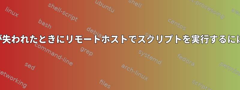 リモートホストへの接続が失われたときにリモートホストでスクリプトを実行するにはどうすればよいですか？