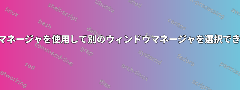 ログインマネージャを使用して別のウィンドウマネージャを選択できますか？