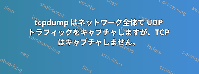 tcpdump はネットワーク全体で UDP トラフィックをキャプチャしますが、TCP はキャプチャしません。