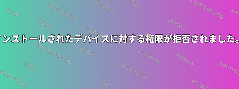 インストールされたデバイスに対する権限が拒否されました。