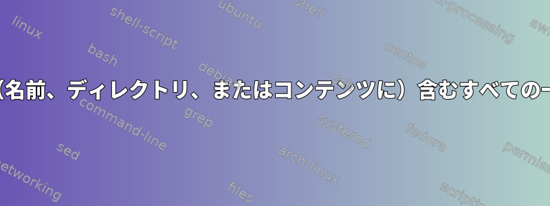 特定の（サブ）文字列を（名前、ディレクトリ、またはコンテンツに）含むすべての一般的なファイルのリスト