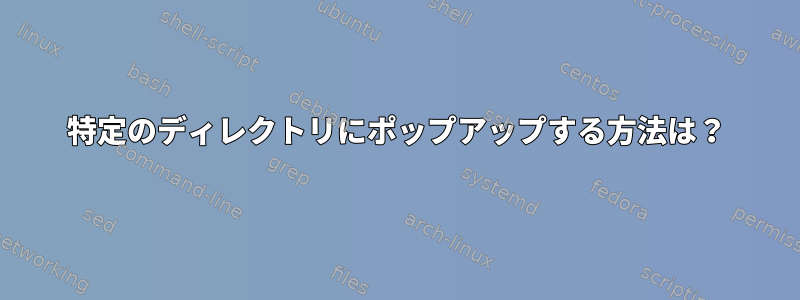 特定のディレクトリにポップアップする方法は？