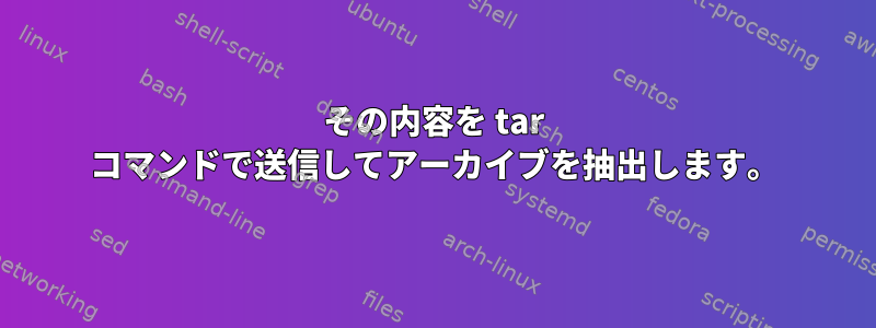 その内容を tar コマンドで送信してアーカイブを抽出します。