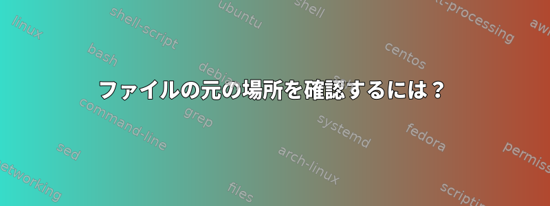 ファイルの元の場所を確認するには？