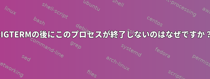 SIGTERMの後にこのプロセスが終了しないのはなぜですか？