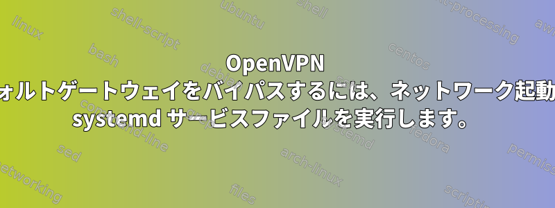 OpenVPN デフォルトゲートウェイをバイパスするには、ネットワーク起動後に systemd サービスファイルを実行します。