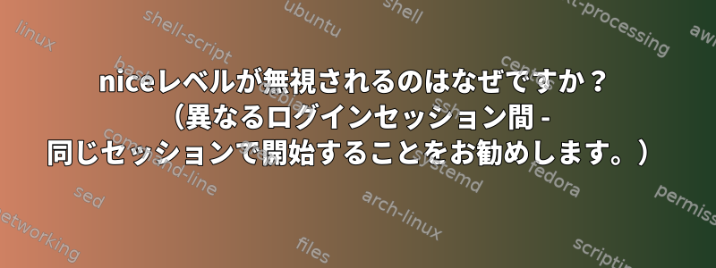 niceレベルが無視されるのはなぜですか？ （異なるログインセッション間 - 同じセッションで開始することをお勧めします。）