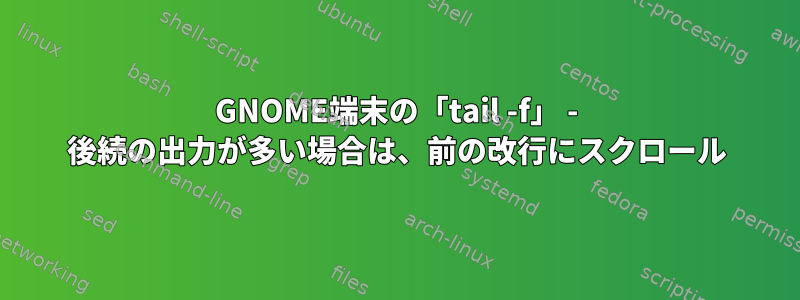 GNOME端末の「tail -f」 - 後続の出力が多い場合は、前の改行にスクロール