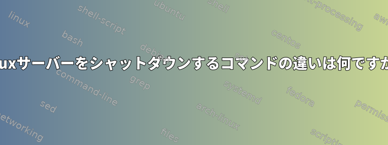 Linuxサーバーをシャットダウンするコマンドの違いは何ですか？