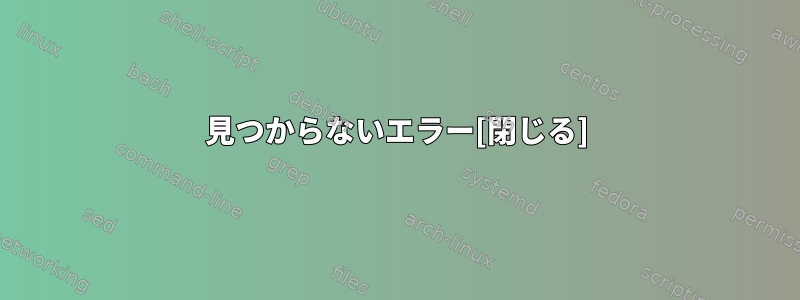 見つからないエラー[閉じる]