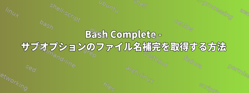 Bash Complete - サブオプションのファイル名補完を取得する方法