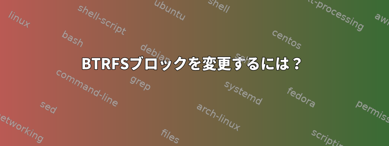 BTRFSブロックを変更するには？