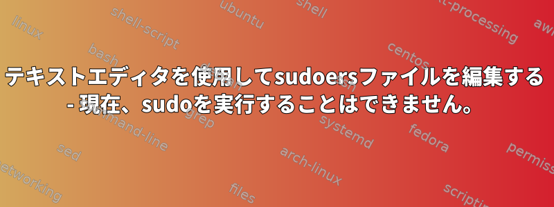 テキストエディタを使用してsudoersファイルを編集する - 現在、sudoを実行することはできません。