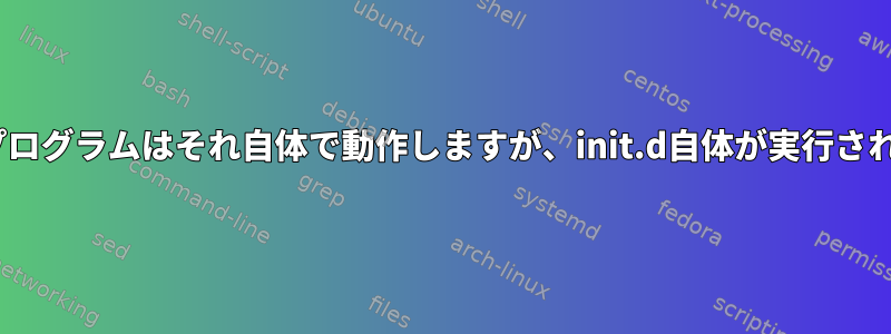 init.dによって呼び出されたプログラムはそれ自体で動作しますが、init.d自体が実行されているときは機能しません。