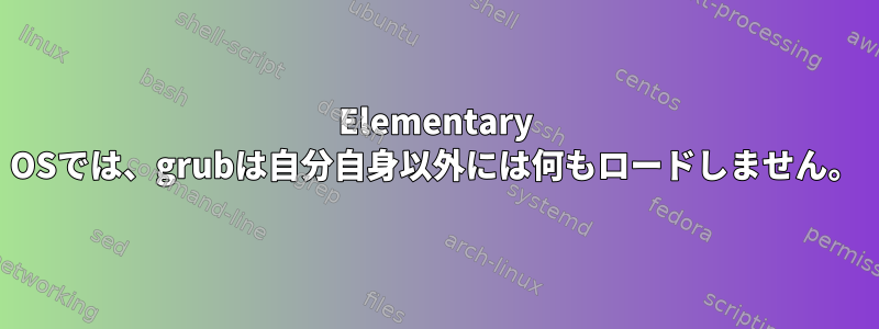 Elementary OSでは、grubは自分自身以外には何もロードしません。