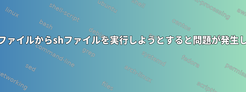 別のshファイルからshファイルを実行しようとすると問題が発生します。