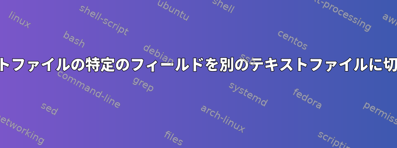 テキストファイルの特定のフィールドを別のテキストファイルに切り取る