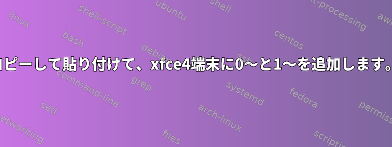 コピーして貼り付けて、xfce4端末に0〜と1〜を追加します。