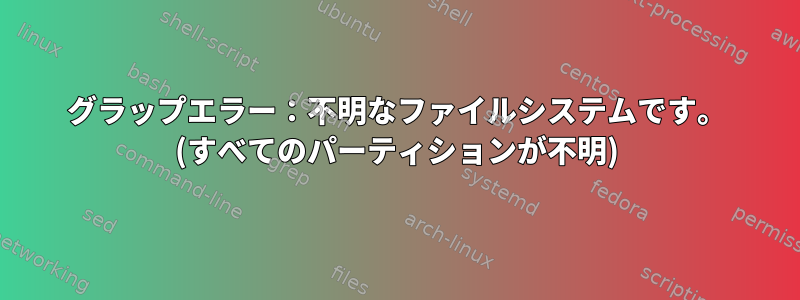 グラップエラー：不明なファイルシステムです。 (すべてのパーティションが不明)