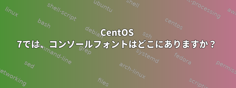 CentOS 7では、コンソールフォントはどこにありますか？