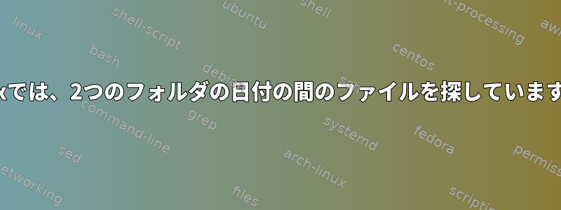 Linuxでは、2つのフォルダの日付の間のファイルを探していますか？