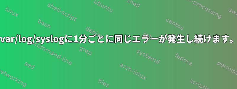 /var/log/syslogに1分ごとに同じエラーが発生し続けます。