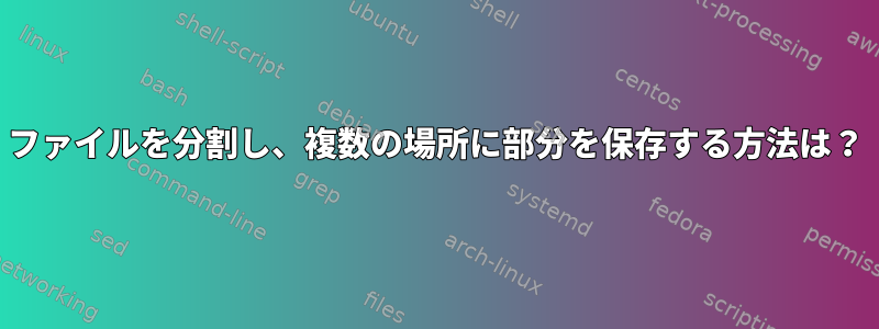 ファイルを分割し、複数の場所に部分を保存する方法は？