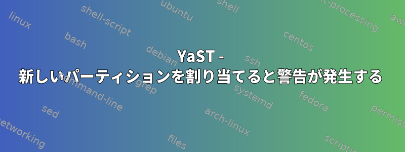 YaST - 新しいパーティションを割り当てると警告が発生する