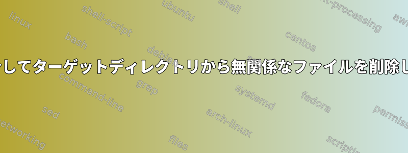 rsyncを介してターゲットディレクトリから無関係なファイルを削除しますか？