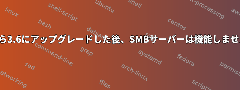 3.5から3.6にアップグレードした後、SMBサーバーは機能しません。