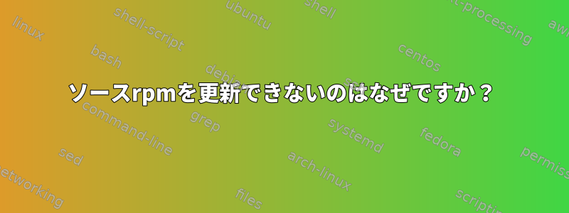 ソースrpmを更新できないのはなぜですか？