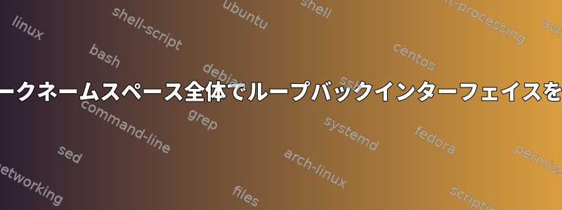 ネットワークネームスペース全体でループバックインターフェイスを共有する