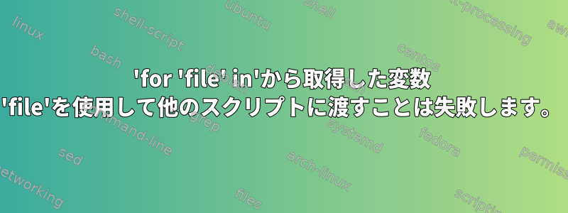 'for 'file' in'から取得した変数 'file'を使用して他のスクリプトに渡すことは失敗します。