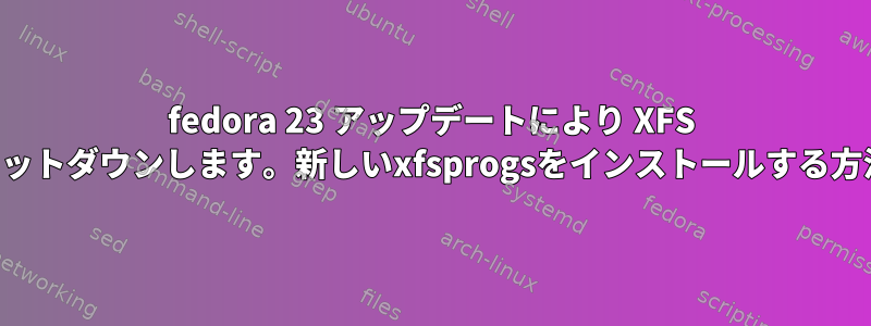 fedora 23 アップデートにより XFS がシャットダウンします。新しいxfsprogsをインストールする方法は？