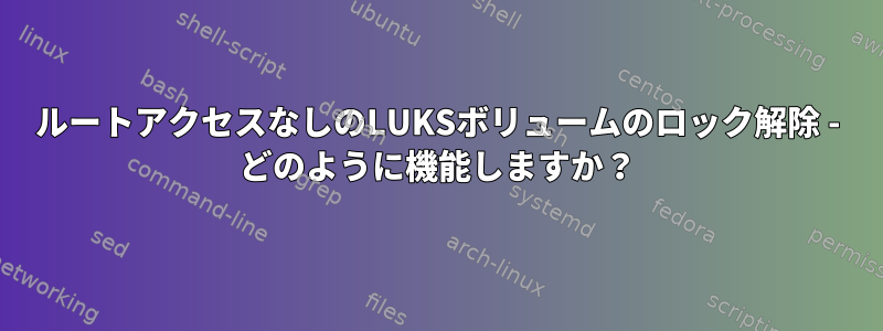 ルートアクセスなしのLUKSボリュームのロック解除 - どのように機能しますか？