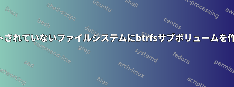 マウントされていないファイルシステムにbtrfsサブボリュームを作成する