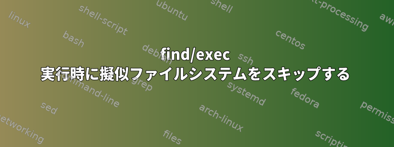 find/exec 実行時に擬似ファイルシステムをスキップする