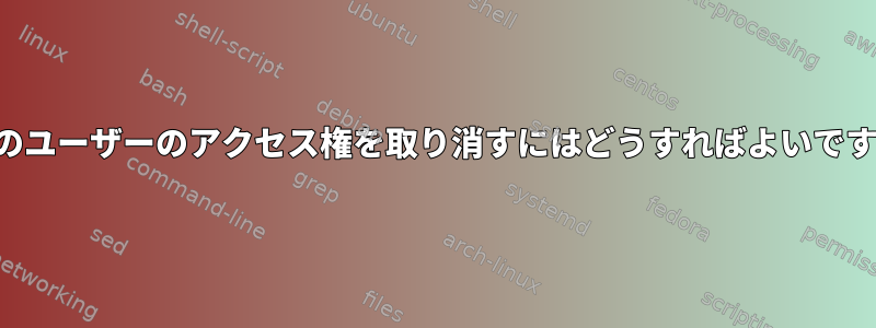 特定のユーザーのアクセス権を取り消すにはどうすればよいですか？