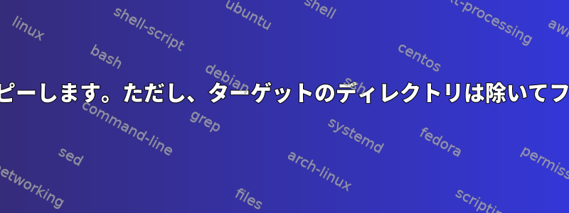 ツリーの下にファイルをコピーします。ただし、ターゲットのディレクトリは除いてファイルのみコピーします。