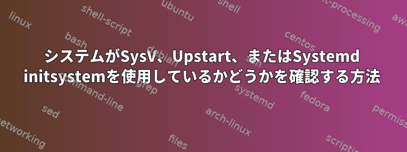 システムがSysV、Upstart、またはSystemd initsystemを使用しているかどうかを確認する方法